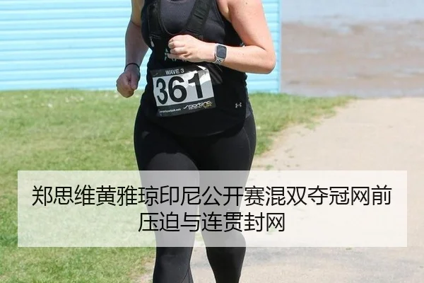 郑思维黄雅琼印尼公开赛混双夺冠网前压迫与连贯封网