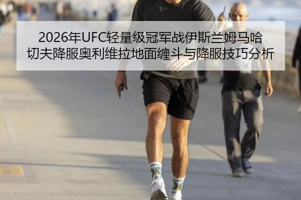 2026年UFC轻量级冠军战伊斯兰姆马哈切夫降服奥利维拉地面缠斗与降服技巧分析
